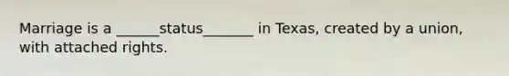 Marriage is a ______status_______ in Texas, created by a union, with attached rights.