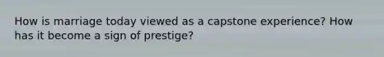 How is marriage today viewed as a capstone experience? How has it become a sign of prestige?