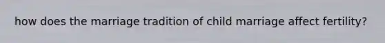 how does the marriage tradition of child marriage affect fertility?