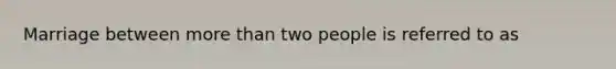 Marriage between more than two people is referred to as