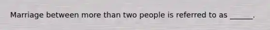 Marriage between more than two people is referred to as ______.