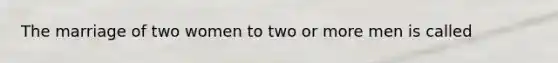 The marriage of two women to two or more men is called