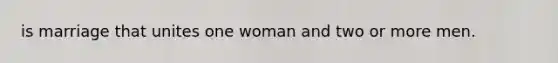 is marriage that unites one woman and two or more men.