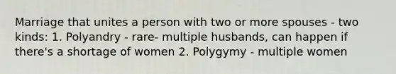 Marriage that unites a person with two or more spouses - two kinds: 1. Polyandry - rare- multiple husbands, can happen if there's a shortage of women 2. Polygymy - multiple women