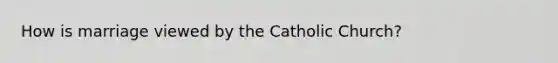 How is marriage viewed by the Catholic Church?