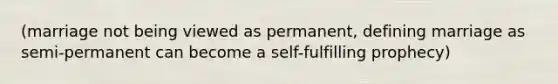 (marriage not being viewed as permanent, defining marriage as semi-permanent can become a self-fulfilling prophecy)