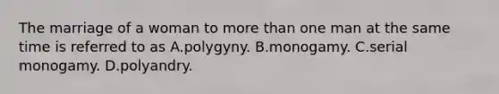 The marriage of a woman to <a href='https://www.questionai.com/knowledge/keWHlEPx42-more-than' class='anchor-knowledge'>more than</a> one man at the same time is referred to as A.polygyny. B.monogamy. C.serial monogamy. D.polyandry.