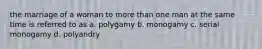 the marriage of a woman to more than one man at the same time is referred to as a. polygamy b. monogamy c. serial monogamy d. polyandry