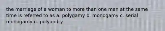 the marriage of a woman to more than one man at the same time is referred to as a. polygamy b. monogamy c. serial monogamy d. polyandry