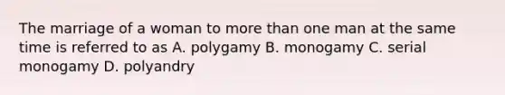 The marriage of a woman to <a href='https://www.questionai.com/knowledge/keWHlEPx42-more-than' class='anchor-knowledge'>more than</a> one man at the same time is referred to as A. polygamy B. monogamy C. serial monogamy D. polyandry