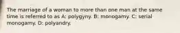 The marriage of a woman to more than one man at the same time is referred to as A: polygyny. B: monogamy. C: serial monogamy. D: polyandry.