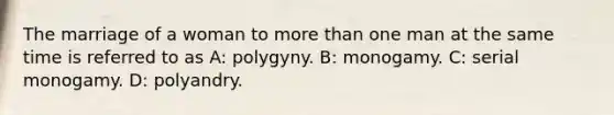 The marriage of a woman to more than one man at the same time is referred to as A: polygyny. B: monogamy. C: serial monogamy. D: polyandry.