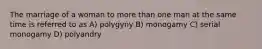 The marriage of a woman to more than one man at the same time is referred to as A) polygyny B) monogamy C) serial monogamy D) polyandry