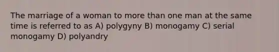 The marriage of a woman to more than one man at the same time is referred to as A) polygyny B) monogamy C) serial monogamy D) polyandry