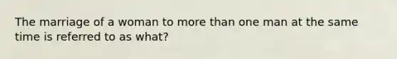 The marriage of a woman to more than one man at the same time is referred to as what?