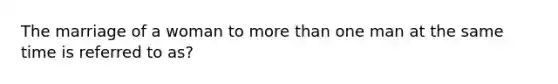 The marriage of a woman to more than one man at the same time is referred to as?