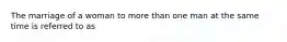 The marriage of a woman to more than one man at the same time is referred to as