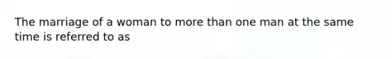 The marriage of a woman to more than one man at the same time is referred to as