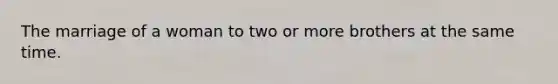 The marriage of a woman to two or more brothers at the same time.