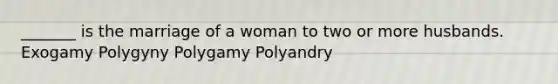 _______ is the marriage of a woman to two or more husbands. Exogamy Polygyny Polygamy Polyandry