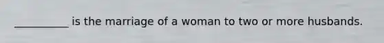 __________ is the marriage of a woman to two or more husbands.