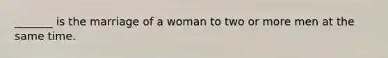 _______ is the marriage of a woman to two or more men at the same time.