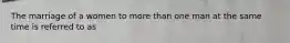 The marriage of a women to more than one man at the same time is referred to as