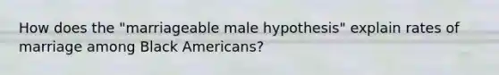 How does the "marriageable male hypothesis" explain rates of marriage among Black Americans?