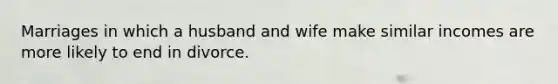 Marriages in which a husband and wife make similar incomes are more likely to end in divorce.