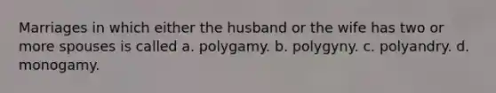 Marriages in which either the husband or the wife has two or more spouses is called a. polygamy. b. polygyny. c. polyandry. d. monogamy.