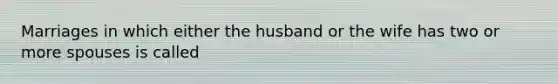 Marriages in which either the husband or the wife has two or more spouses is called