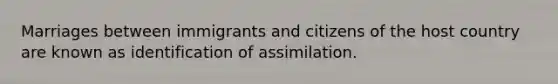 Marriages between immigrants and citizens of the host country are known as identification of assimilation.