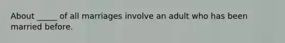 About _____ of all marriages involve an adult who has been married before.