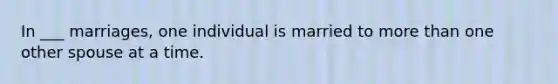 In ___ marriages, one individual is married to more than one other spouse at a time.