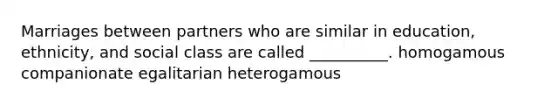 Marriages between partners who are similar in education, ethnicity, and social class are called __________. homogamous companionate egalitarian heterogamous