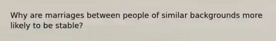 Why are marriages between people of similar backgrounds more likely to be stable?