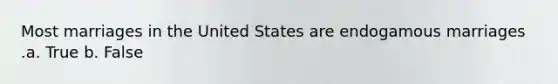 Most marriages in the United States are endogamous marriages .a. True b. False