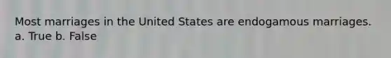 Most marriages in the United States are endogamous marriages. a. True b. False