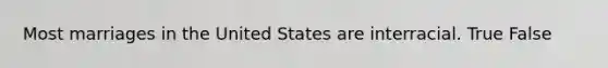 Most marriages in the United States are interracial. True False