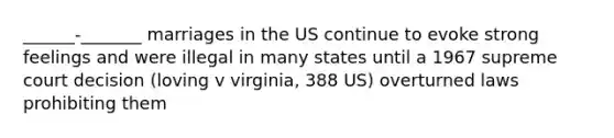 ______-_______ marriages in the US continue to evoke strong feelings and were illegal in many states until a 1967 supreme court decision (loving v virginia, 388 US) overturned laws prohibiting them