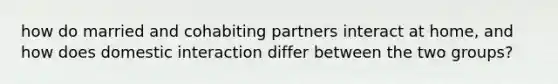 how do married and cohabiting partners interact at home, and how does domestic interaction differ between the two groups?