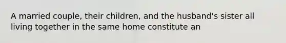 A married couple, their children, and the husband's sister all living together in the same home constitute an