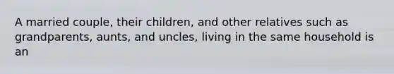 A married couple, their children, and other relatives such as grandparents, aunts, and uncles, living in the same household is an