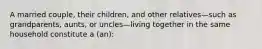 A married couple, their children, and other relatives—such as grandparents, aunts, or uncles—living together in the same household constitute a (an):