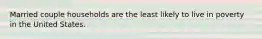 Married couple households are the least likely to live in poverty in the United States.
