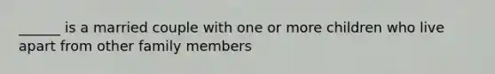 ______ is a married couple with one or more children who live apart from other family members