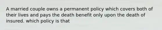 A married couple owns a permanent policy which covers both of their lives and pays the death benefit only upon the death of insured. which policy is that