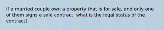 If a married couple own a property that is for sale, and only one of them signs a sale contract, what is the legal status of the contract?