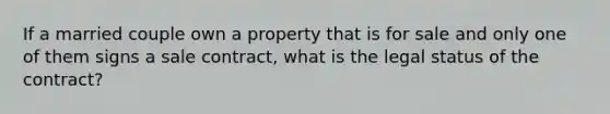 If a married couple own a property that is for sale and only one of them signs a sale contract, what is the legal status of the contract?