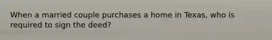 When a married couple purchases a home in Texas, who is required to sign the deed?